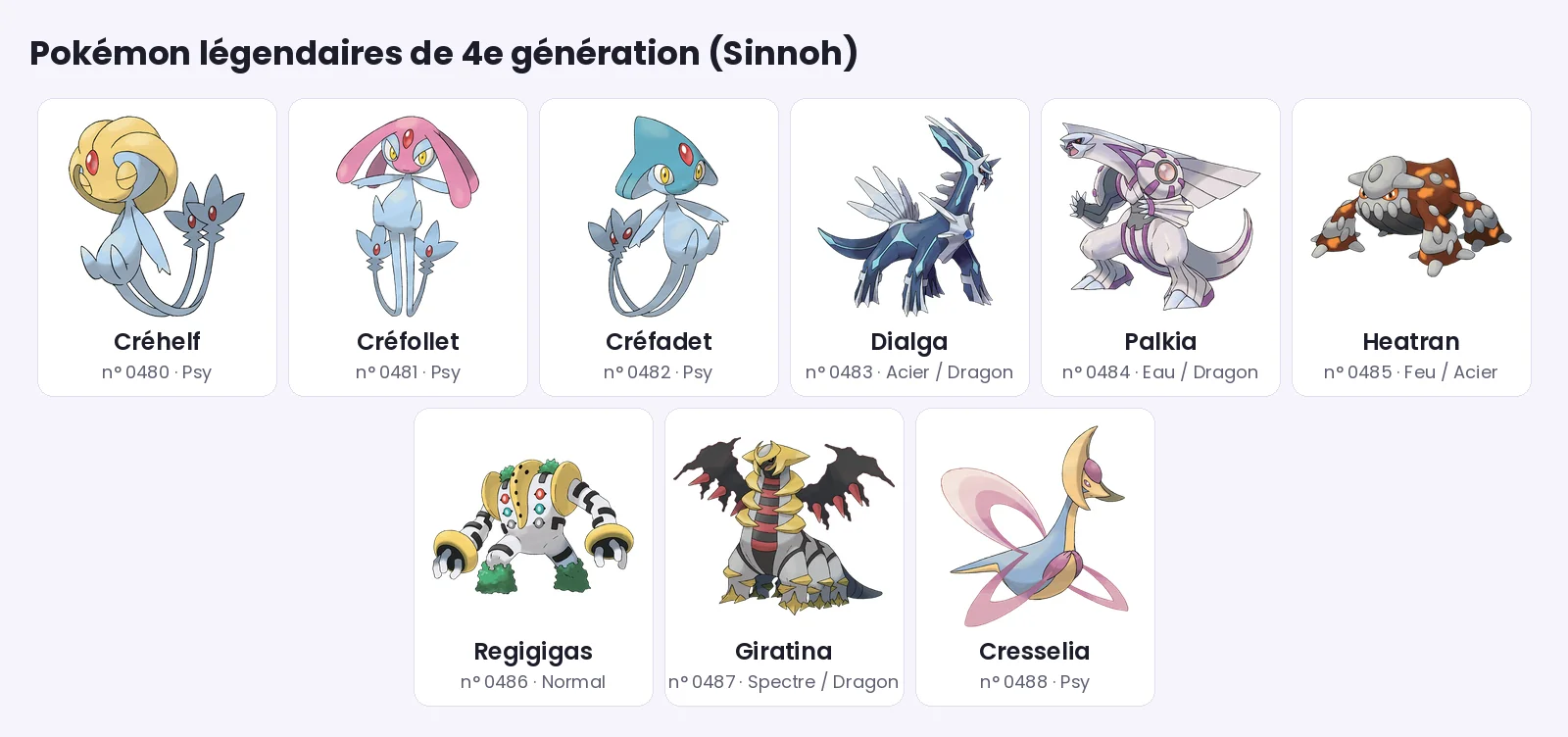 Pokémon légendaire de 4e génération (Sinnoh) : Créhelf, Créfollet, Créfadet, Dialga, Palkia, Heatran, Regigigas, Giratina, Cresselia